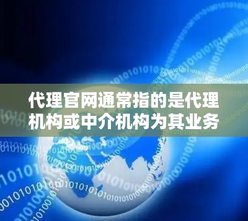 代理官网通常指的是代理机构或中介机构为其业务活动创建的官方网站。这样的网站通常用于展示代理的业务范围、服务项目、资质认证、联系方式等信息,同时也可以提供在线服务、信息管理、客户交流等功能 代理官网通常指的是代理机构或中介机构为其业务活动创建的官方网站。这样的网站通常用于展示代理的业务范围、服务项目、资质认证、联系方式等信息,同时也可以提供在线服务、信息管理、客户交流等功能