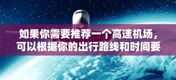 如果你需要推荐一个高速机场,可以根据你的出行路线和时间要求来选择。以下是一些常见的高速机场推荐 如果你需要推荐一个高速机场,可以根据你的出行路线和时间要求来选择。以下是一些常见的高速机场推荐