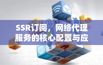 SSR订阅,网络代理服务的核心配置与应用 SSR订阅,网络代理服务的核心配置与应用