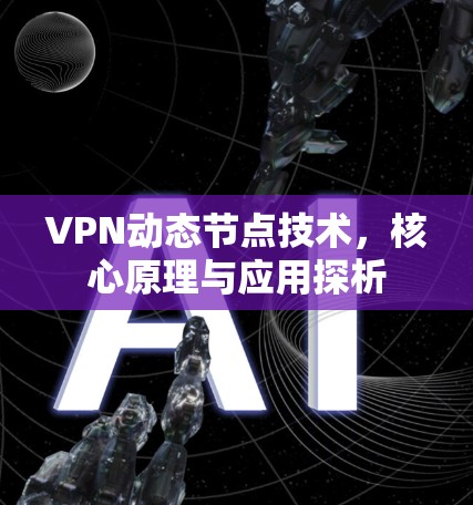 VPN动态节点技术,核心原理与应用探析 VPN动态节点技术,核心原理与应用探析