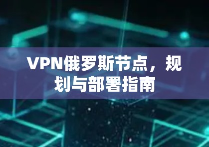 VPN俄罗斯节点,规划与部署指南 VPN俄罗斯节点,规划与部署指南