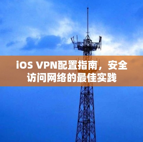 iOS VPN配置指南,安全访问网络的最佳实践 iOS VPN配置指南,安全访问网络的最佳实践