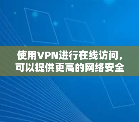 使用VPN进行在线访问,可以提供更高的网络安全性和隐私保护。以下是使用VPN的步骤和方法 使用VPN进行在线访问,可以提供更高的网络安全性和隐私保护。以下是使用VPN的步骤和方法