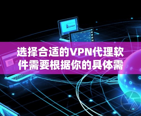选择合适的VPN代理软件需要根据你的具体需求来决定。以下是一些常见的选择和考虑因素 选择合适的VPN代理软件需要根据你的具体需求来决定。以下是一些常见的选择和考虑因素
