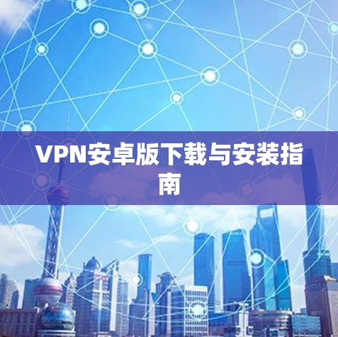 VPN安卓版下载与安装指南 VPN安卓版下载与安装指南