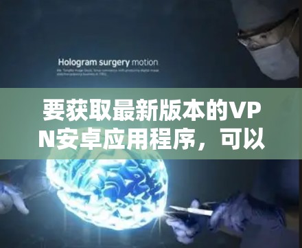 要获取最新版本的VPN安卓应用程序,可以按照以下步骤进行 要获取最新版本的VPN安卓应用程序,可以按照以下步骤进行