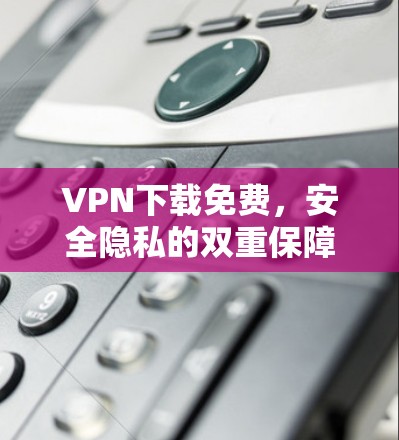 VPN下载免费,安全隐私的双重保障 VPN下载免费,安全隐私的双重保障