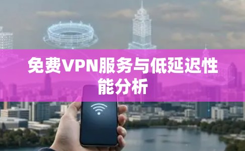 免费VPN服务与低延迟性能分析 免费VPN服务与低延迟性能分析