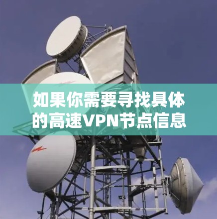 如果你需要寻找具体的高速VPN节点信息,可以通过以下步骤来获取 如果你需要寻找具体的高速VPN节点信息,可以通过以下步骤来获取