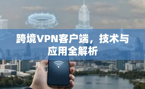 跨境VPN客户端，技术与应用全解析