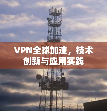 VPN全球加速,技术创新与应用实践 VPN全球加速,技术创新与应用实践