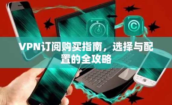 VPN订阅购买指南,选择与配置的全攻略 VPN订阅购买指南,选择与配置的全攻略