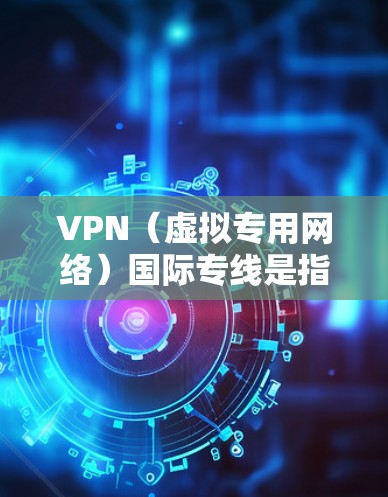 VPN(虚拟专用网络)国际专线是指通过VPN技术建立的一条专门用于国际通信的网络通道。这种通道可以帮助用户连接到国外的服务器,实现对国内网络的访问,同时也能保护用户的隐私和安全 VPN(虚拟专用网络)国际专线是指通过VPN技术建立的一条专门用于国际通信的网络通道。这种通道可以帮助用户连接到国外的服务器,实现对国内网络的访问,同时也能保护用户的隐私和安全
