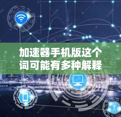 加速器手机版这个词可能有多种解释，具体取决于上下文。以下是一些可能的解释