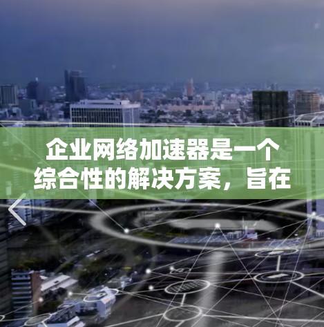 企业网络加速器是一个综合性的解决方案,旨在优化企业网络性能和稳定性。以下是其主要组成部分及其功能的详细解析 企业网络加速器是一个综合性的解决方案,旨在优化企业网络性能和稳定性。以下是其主要组成部分及其功能的详细解析