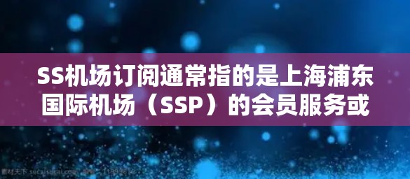 SS机场订阅通常指的是上海浦东国际机场（SSP）的会员服务或订阅计划。以下是关于SS机场订阅的一些信息和指南