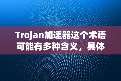 Trojan加速器这个术语可能有多种含义，具体取决于上下文。以下是几种可能的解释