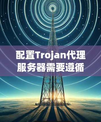 配置Trojan代理服务器需要遵循以下步骤