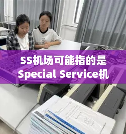 SS机场可能指的是Special Service机场，通常指的是为贵宾或高端旅客提供的特别服务。以下是一些常见的SS机场服务