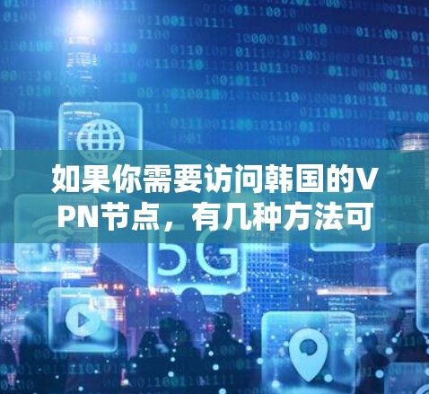 如果你需要访问韩国的VPN节点，有几种方法可以帮助你找到合适的服务