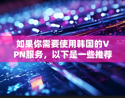 如果你需要使用韩国的VPN服务，以下是一些推荐的韩国VPN下载和使用指南