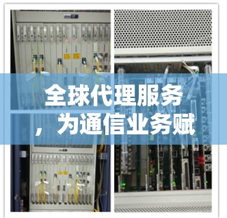 全球代理服务，为通信业务赋能的国际合作新模式