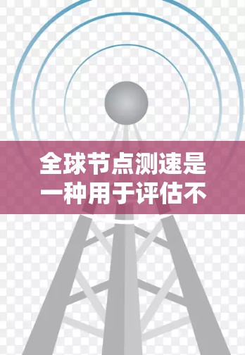 全球节点测速是一种用于评估不同地区网络连接性能的工具，通过在全球范围内部署测速工具，全面测试网络速度、延迟和稳定性。以下是对该技术的详细分析