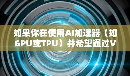 如果你在使用AI加速器（如GPU或TPU）并希望通过VPN加速AI模型的训练或 inference，以下是一些可能的方案和考虑因素