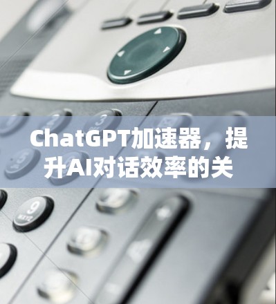 ChatGPT加速器，提升AI对话效率的关键技术