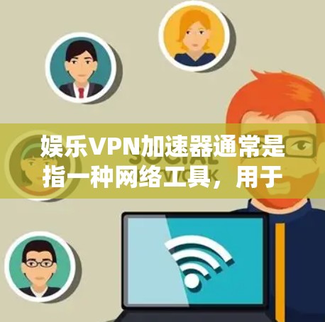 娱乐VPN加速器通常是指一种网络工具，用于通过VPN（虚拟专用网络）加速访问互联网，通常是为了绕过地区限制，访问一些被限制访问的娱乐网站、视频网站、音乐平台或者游戏服务器等