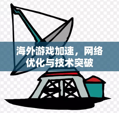 海外游戏加速,网络优化与技术突破 海外游戏加速,网络优化与技术突破