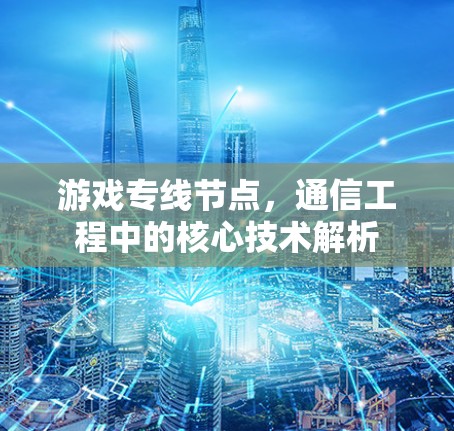 游戏专线节点，通信工程中的核心技术解析