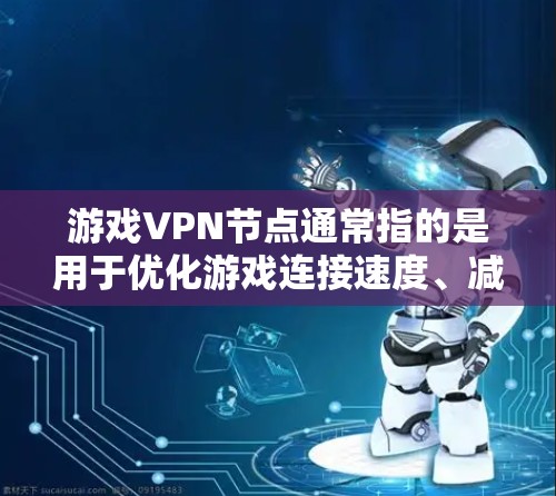 游戏VPN节点通常指的是用于优化游戏连接速度、减少延迟或避开网络限制的服务。这些节点通常由专业的网络优化公司提供，帮助用户连接到更靠近他们的服务器，从而提高游戏体验
