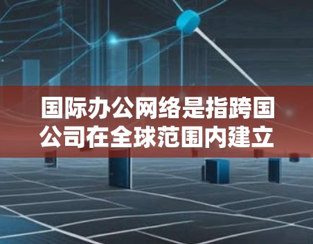 国际办公网络是指跨国公司在全球范围内建立的分支机构、合作伙伴和供应链的协同运作体系。这种网络能够帮助公司更高效地进行业务拓展、资源整合和市场开拓，同时应对全球化带来的挑战和机遇