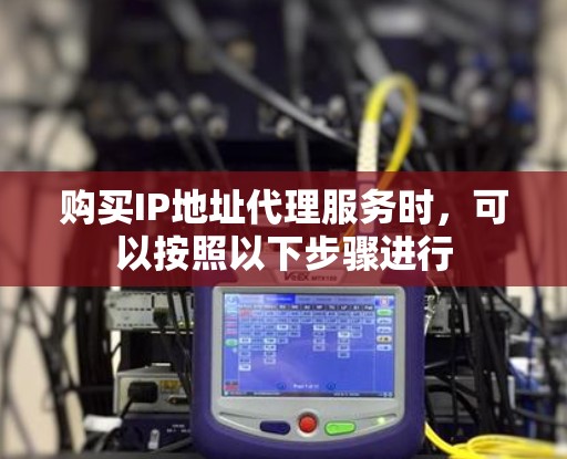 购买IP地址代理服务时，可以按照以下步骤进行