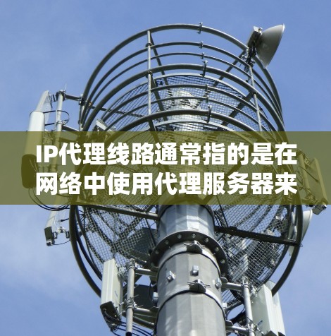 IP代理线路通常指的是在网络中使用代理服务器来转发数据包的路径或机制。以下是关于IP代理线路的一些关键点和解释