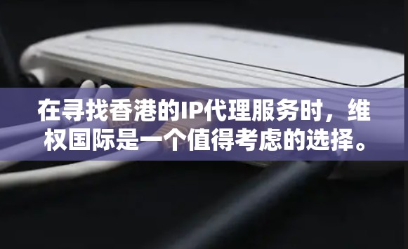 在寻找香港的IP代理服务时,维权国际是一个值得考虑的选择。以下是对维权国际的详细分析和建议 在寻找香港的IP代理服务时,维权国际是一个值得考虑的选择。以下是对维权国际的详细分析和建议