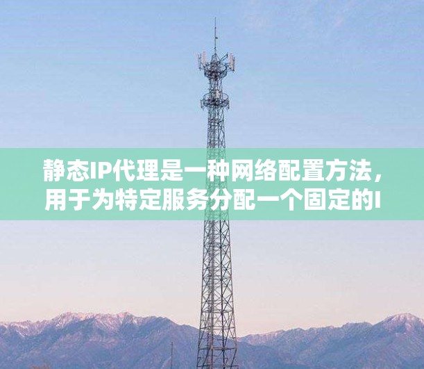 静态IP代理是一种网络配置方法,用于为特定服务分配一个固定的IP地址,确保客户端可以通过稳定且可靠的方式访问目标服务器。以下是对静态IP代理的详细分析 静态IP代理是一种网络配置方法,用于为特定服务分配一个固定的IP地址,确保客户端可以通过稳定且可靠的方式访问目标服务器。以下是对静态IP代理的详细分析
