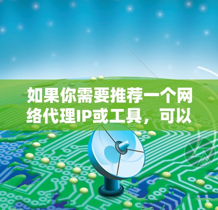 如果你需要推荐一个网络代理IP或工具,可以根据你的需求和使用场景选择合适的解决方案。以下是一些常用的网络代理工具和服务,供你参考 如果你需要推荐一个网络代理IP或工具,可以根据你的需求和使用场景选择合适的解决方案。以下是一些常用的网络代理工具和服务,供你参考