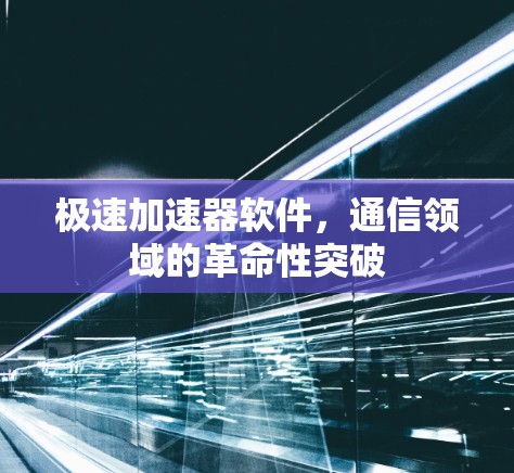 极速加速器软件,通信领域的革命性突破 极速加速器软件,通信领域的革命性突破