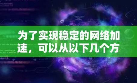为了实现稳定的网络加速,可以从以下几个方面进行优化和配置 为了实现稳定的网络加速,可以从以下几个方面进行优化和配置