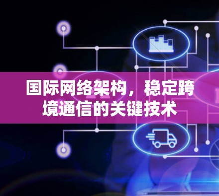 国际网络架构,稳定跨境通信的关键技术 国际网络架构,稳定跨境通信的关键技术