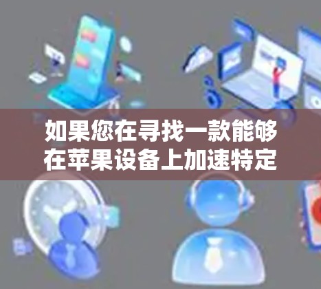 如果您在寻找一款能够在苹果设备上加速特定任务的应用程序,我们可以提供一些相关的建议和可能性 如果您在寻找一款能够在苹果设备上加速特定任务的应用程序,我们可以提供一些相关的建议和可能性