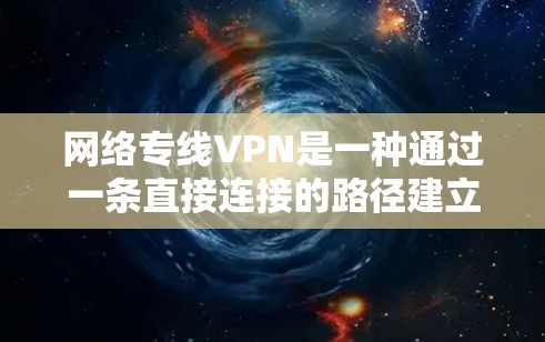 网络专线VPN是一种通过一条直接连接的路径建立的虚拟专用网络(VPN)主要用于提供安全、可靠的网络通信服务。以下是关于网络专线VPN的详细介绍 网络专线VPN是一种通过一条直接连接的路径建立的虚拟专用网络(VPN)主要用于提供安全、可靠的网络通信服务。以下是关于网络专线VPN的详细介绍