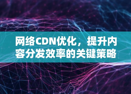 网络CDN优化,提升内容分发效率的关键策略 网络CDN优化,提升内容分发效率的关键策略