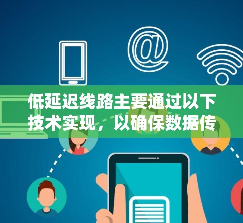 低延迟线路主要通过以下技术实现,以确保数据传输速度快、延迟小 低延迟线路主要通过以下技术实现,以确保数据传输速度快、延迟小