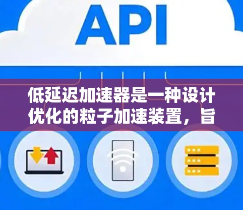 低延迟加速器是一种设计优化的粒子加速装置,旨在减少粒子从启动到高速运动过程中的时间延迟。以下是对低延迟加速器的详细分析 低延迟加速器是一种设计优化的粒子加速装置,旨在减少粒子从启动到高速运动过程中的时间延迟。以下是对低延迟加速器的详细分析