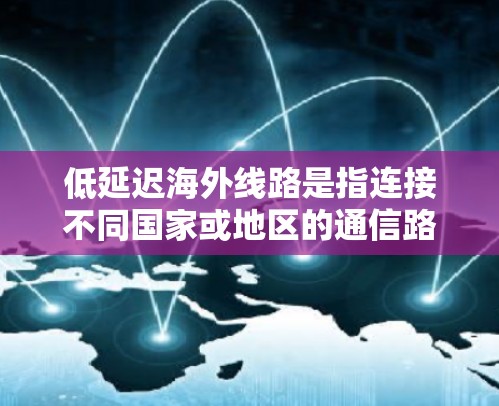 低延迟海外线路是指连接不同国家或地区的通信路线，专为减少数据传输延迟而设计的网络解决方案。以下是对低延迟海外线路的详细分析
