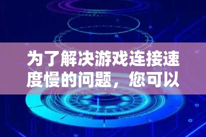 为了解决游戏连接速度慢的问题,您可以按照以下步骤操作 为了解决游戏连接速度慢的问题,您可以按照以下步骤操作