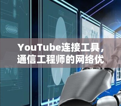 YouTube连接工具,通信工程师的网络优化秘籍 YouTube连接工具,通信工程师的网络优化秘籍